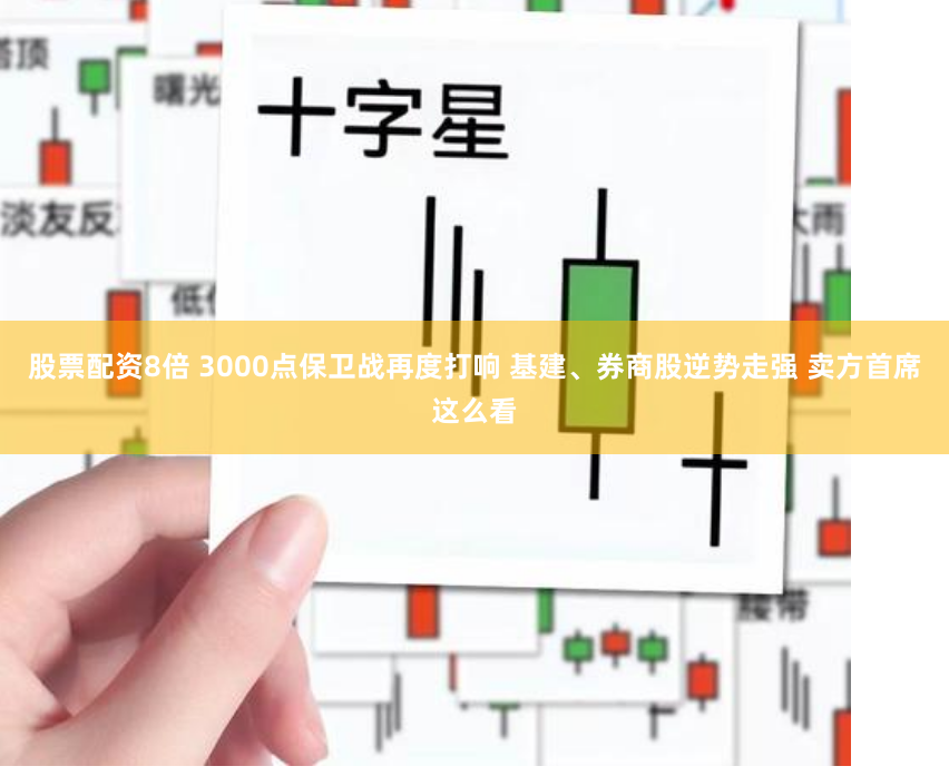 股票配资8倍 3000点保卫战再度打响 基建、券商股逆势走强 卖方首席这么看