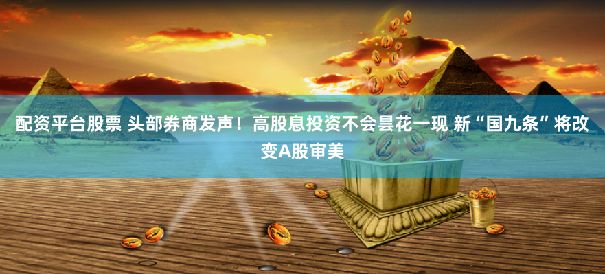 配资平台股票 头部券商发声！高股息投资不会昙花一现 新“国九条”将改变A股审美
