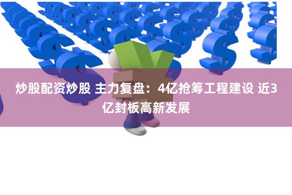 炒股配资炒股 主力复盘：4亿抢筹工程建设 近3亿封板高新发展