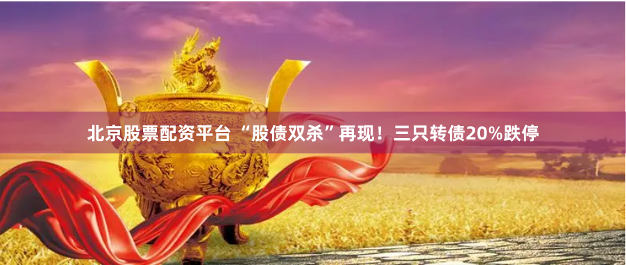 北京股票配资平台 “股债双杀”再现！三只转债20%跌停