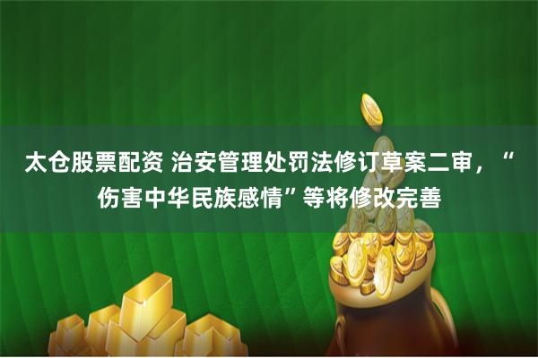 太仓股票配资 治安管理处罚法修订草案二审，“伤害中华民族感情”等将修改完善