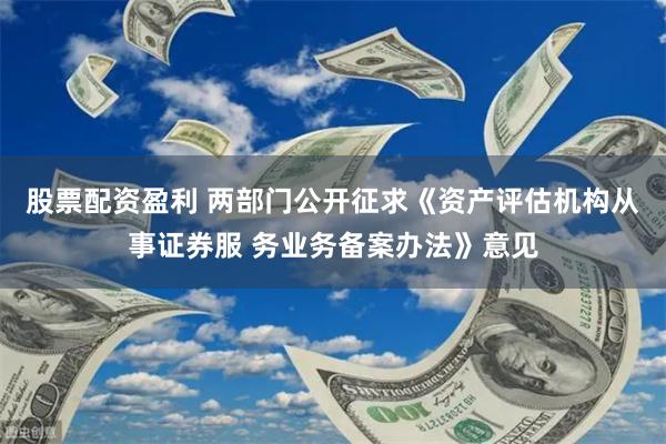 股票配资盈利 两部门公开征求《资产评估机构从事证券服 务业务备案办法》意见