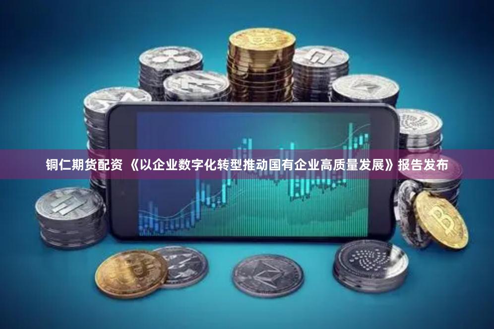 铜仁期货配资 《以企业数字化转型推动国有企业高质量发展》报告发布
