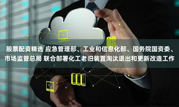 股票配资精选 应急管理部、工业和信息化部、国务院国资委、市场监管总局 联合部署化工老旧装置淘汰退出和更新改造工作