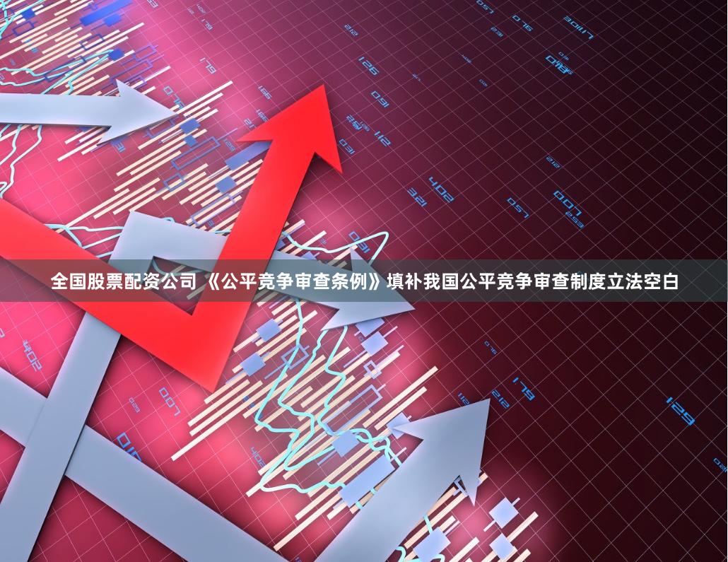全国股票配资公司 《公平竞争审查条例》填补我国公平竞争审查制度立法空白