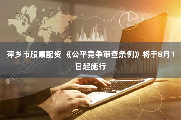萍乡市股票配资 《公平竞争审查条例》将于8月1日起施行
