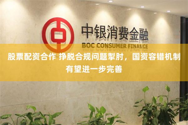 股票配资合作 挣脱合规问题掣肘，国资容错机制有望进一步完善