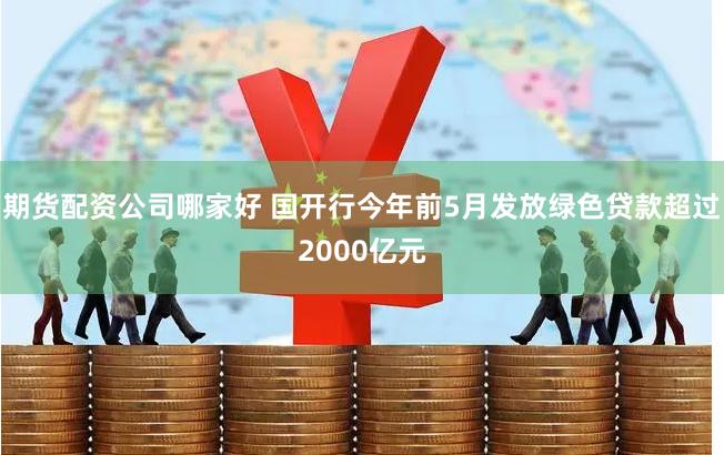 期货配资公司哪家好 国开行今年前5月发放绿色贷款超过2000亿元