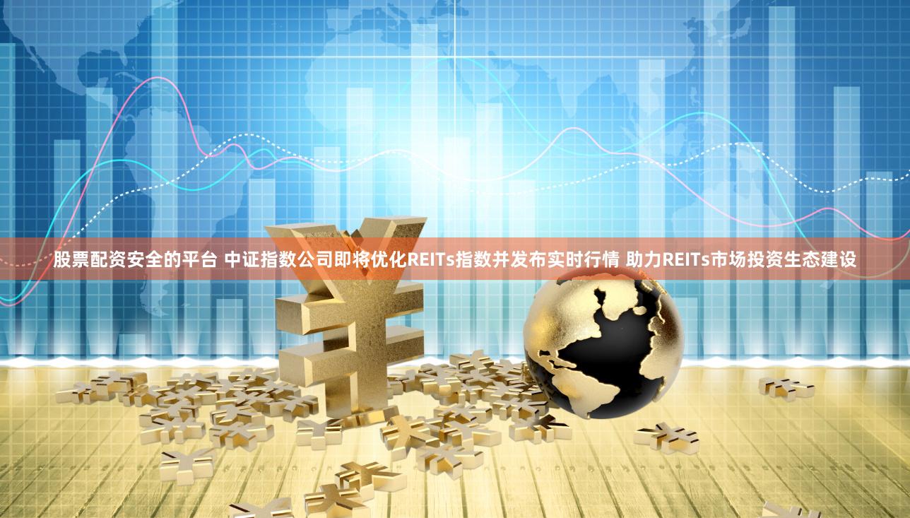 股票配资安全的平台 中证指数公司即将优化REITs指数并发布实时行情 助力REITs市场投资生态建设