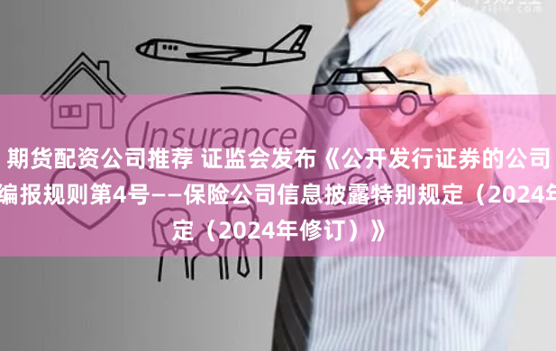 期货配资公司推荐 证监会发布《公开发行证券的公司信息披露编报规则第4号——保险公司信息披露特别规定（2024年修订）》