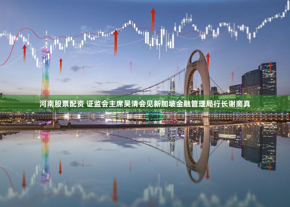 河南股票配资 证监会主席吴清会见新加坡金融管理局行长谢啇真