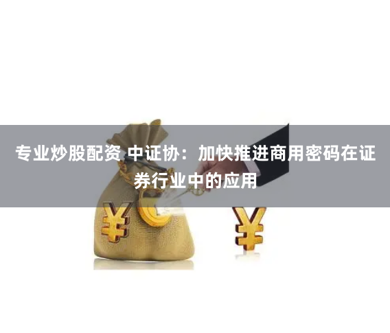 专业炒股配资 中证协：加快推进商用密码在证券行业中的应用