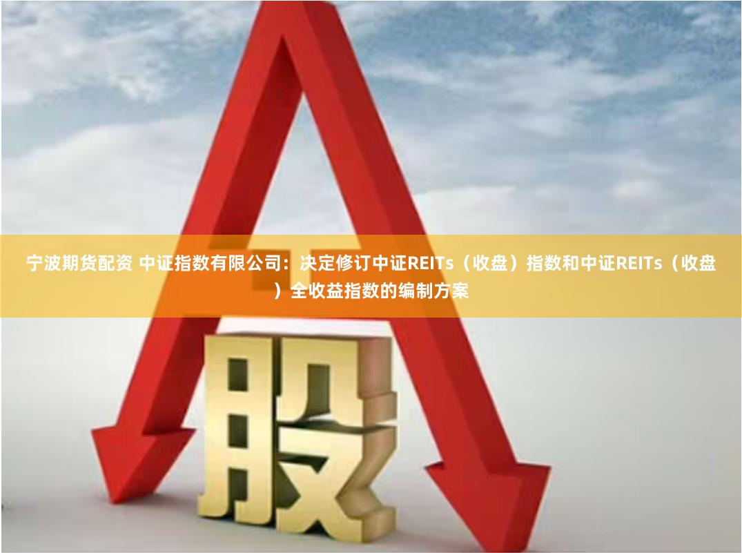 宁波期货配资 中证指数有限公司：决定修订中证REITs（收盘）指数和中证REITs（收盘）全收益指数的编制方案