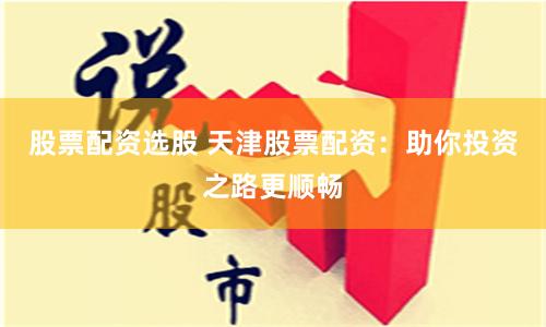 股票配资选股 天津股票配资：助你投资之路更顺畅