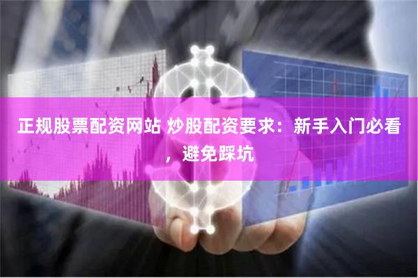 正规股票配资网站 炒股配资要求：新手入门必看，避免踩坑