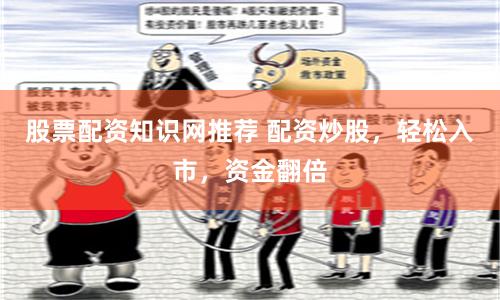 股票配资知识网推荐 配资炒股，轻松入市，资金翻倍