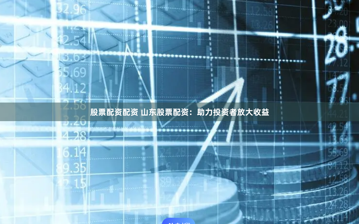 股票配资配资 山东股票配资：助力投资者放大收益