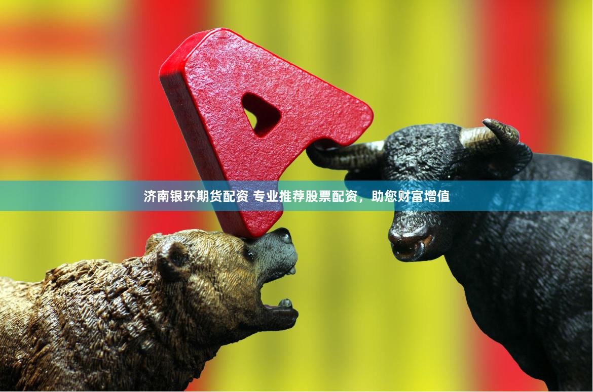 济南银环期货配资 专业推荐股票配资，助您财富增值