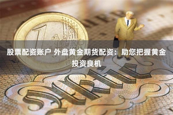 股票配资账户 外盘黄金期货配资：助您把握黄金投资良机