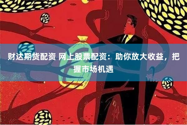 财达期货配资 网上股票配资：助你放大收益，把握市场机遇