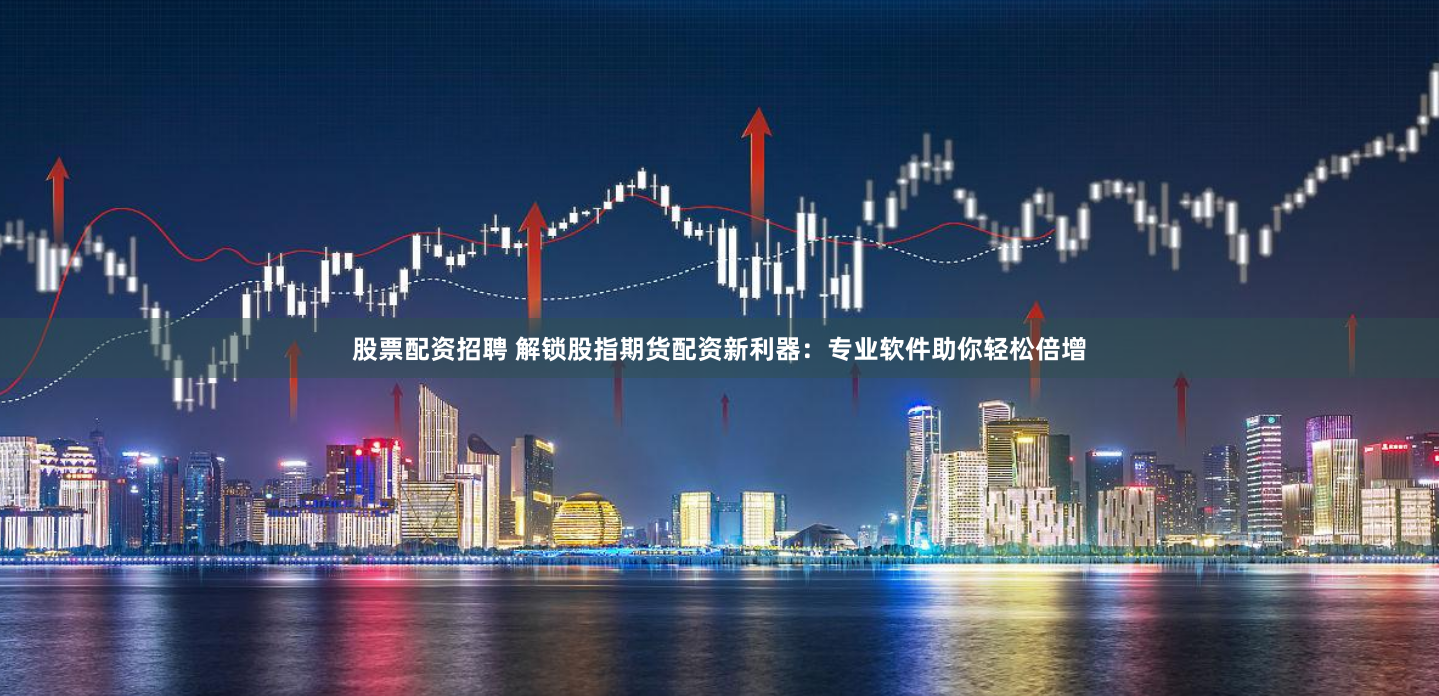 股票配资招聘 解锁股指期货配资新利器：专业软件助你轻松倍增