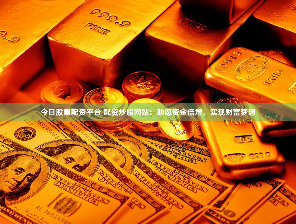 今日股票配资平台 配资炒股网站：助您资金倍增，实现财富梦想