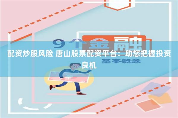 配资炒股风险 唐山股票配资平台：助您把握投资良机