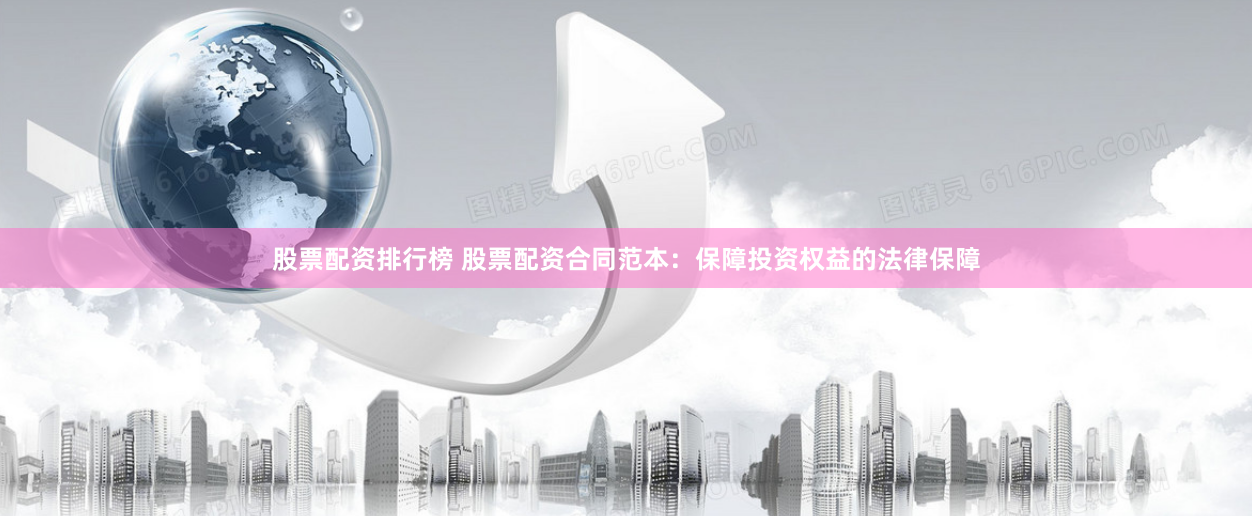股票配资排行榜 股票配资合同范本：保障投资权益的法律保障