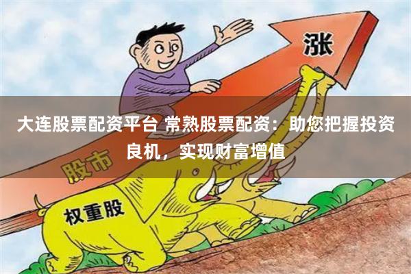 大连股票配资平台 常熟股票配资：助您把握投资良机，实现财富增值