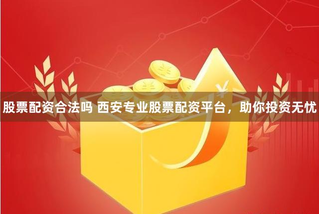 股票配资合法吗 西安专业股票配资平台，助你投资无忧