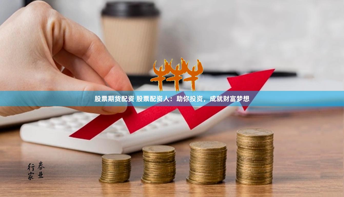 股票期货配资 股票配资人：助你投资，成就财富梦想