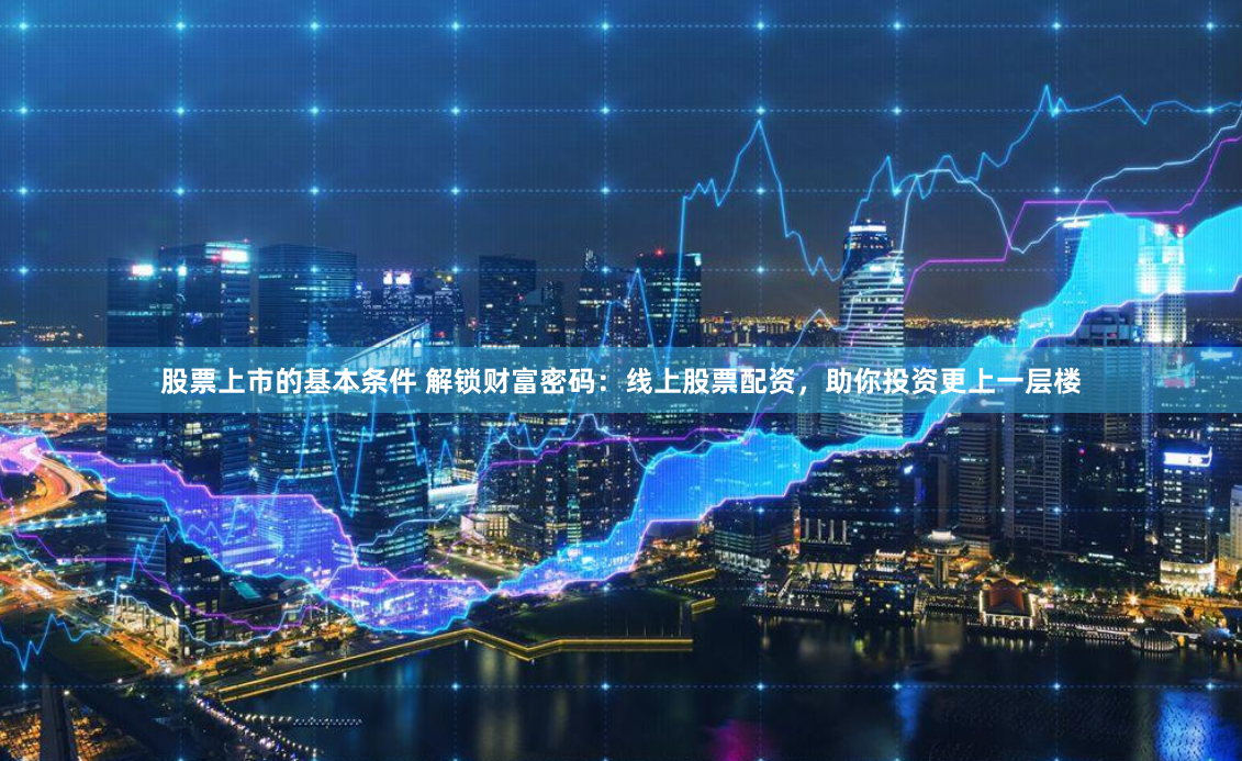 股票上市的基本条件 解锁财富密码：线上股票配资，助你投资更上一层楼