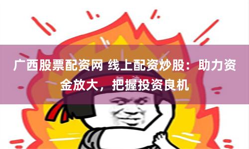 广西股票配资网 线上配资炒股：助力资金放大，把握投资良机