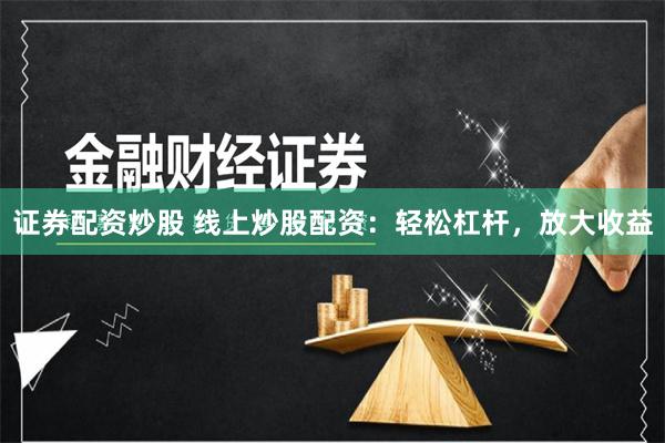 证券配资炒股 线上炒股配资：轻松杠杆，放大收益