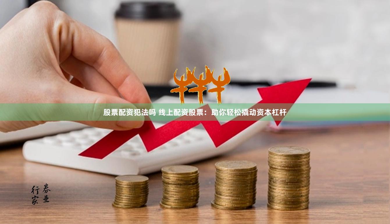 股票配资犯法吗 线上配资股票：助你轻松撬动资本杠杆