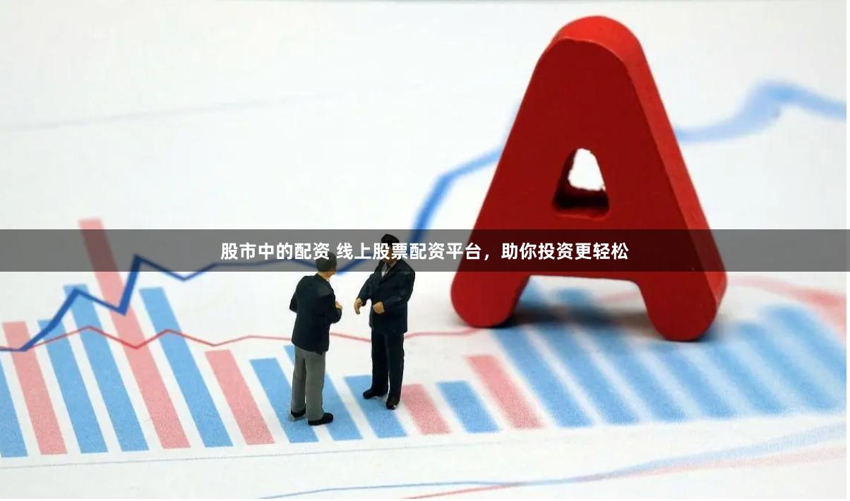 股市中的配资 线上股票配资平台，助你投资更轻松