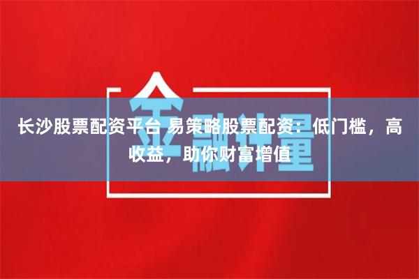 长沙股票配资平台 易策略股票配资：低门槛，高收益，助你财富增值