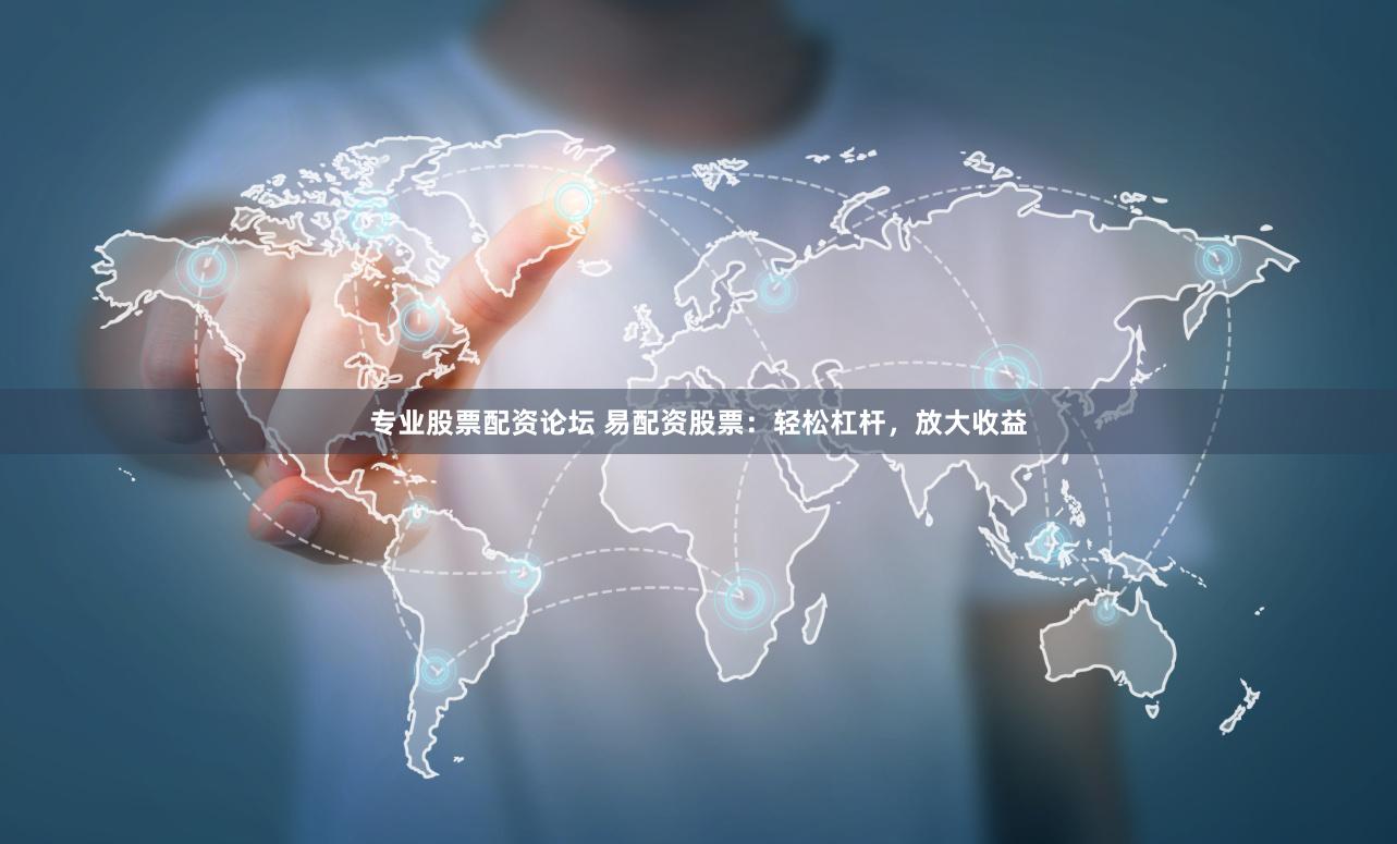 专业股票配资论坛 易配资股票：轻松杠杆，放大收益