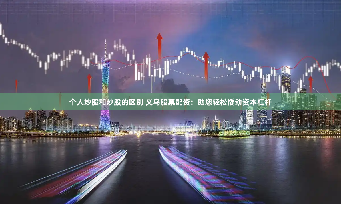 个人炒股和炒股的区别 义乌股票配资：助您轻松撬动资本杠杆