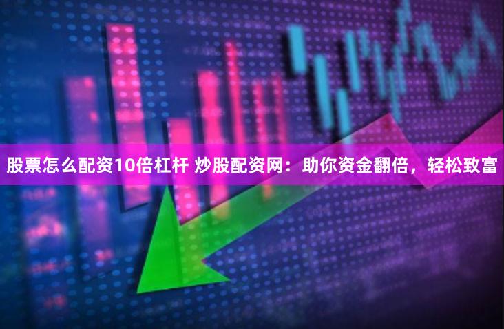 股票怎么配资10倍杠杆 炒股配资网：助你资金翻倍，轻松致富