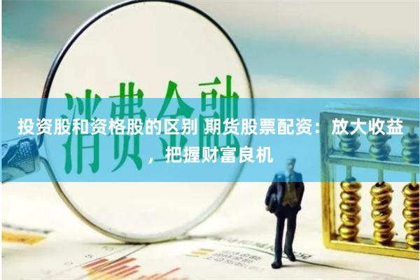 投资股和资格股的区别 期货股票配资：放大收益，把握财富良机