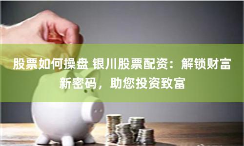 股票如何操盘 银川股票配资：解锁财富新密码，助您投资致富