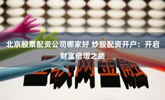 北京股票配资公司哪家好 炒股配资开户:开启财富倍增之路