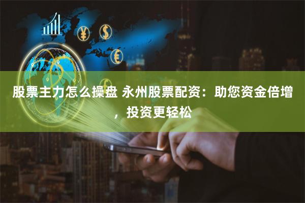 股票主力怎么操盘 永州股票配资：助您资金倍增，投资更轻松