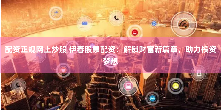 配资正规网上炒股 伊春股票配资：解锁财富新篇章，助力投资梦想