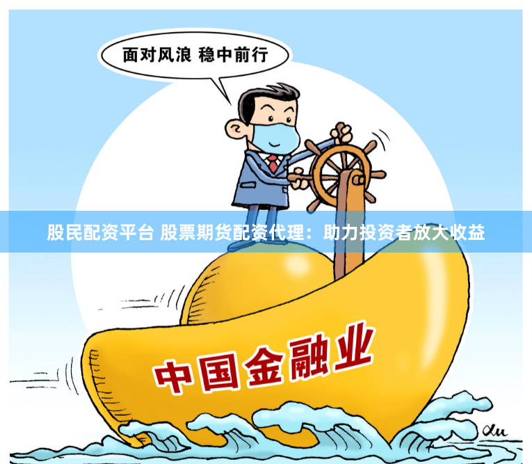 股民配资平台 股票期货配资代理：助力投资者放大收益