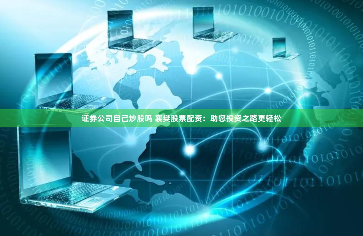 证券公司自己炒股吗 襄樊股票配资：助您投资之路更轻松