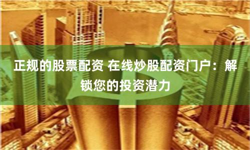正规的股票配资 在线炒股配资门户：解锁您的投资潜力