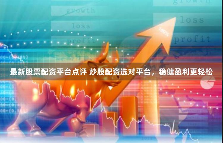 最新股票配资平台点评 炒股配资选对平台，稳健盈利更轻松
