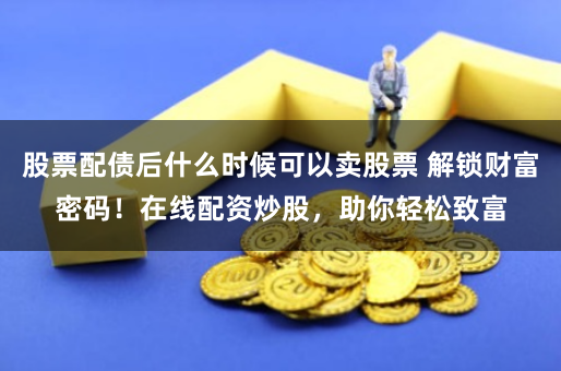 股票配债后什么时候可以卖股票 解锁财富密码！在线配资炒股，助你轻松致富